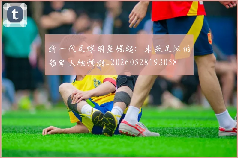 新一代足球明星崛起：未来足坛的领军人物预测_20260528193058