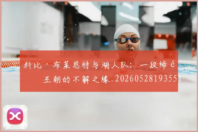 科比·布莱恩特与湖人队：一段缔造王朝的不解之缘_20260528193551