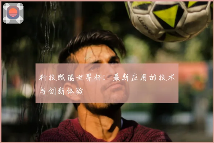 科技赋能世界杯：最新应用的技术与创新体验