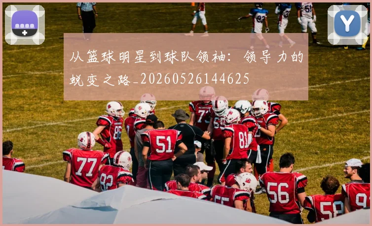 从篮球明星到球队领袖:领导力的蜕变之路_20260526144625