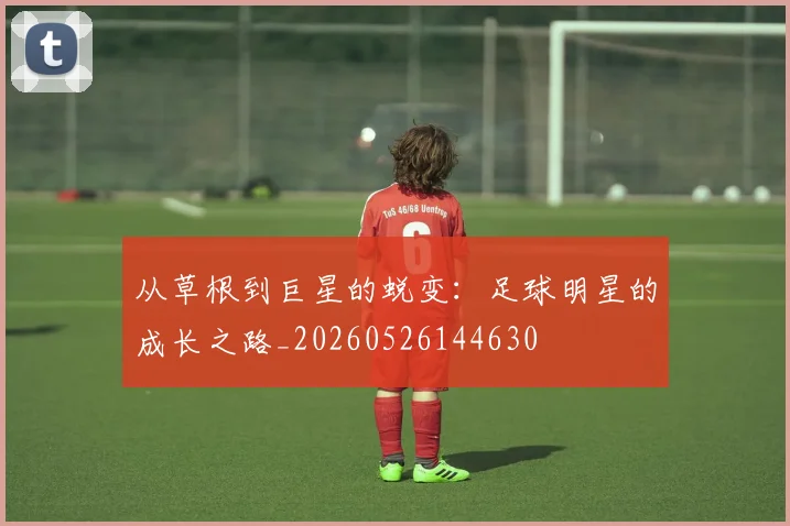 从草根到巨星的蜕变:足球明星的成长之路_20260526144630