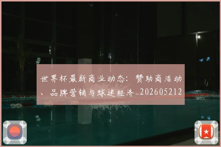 世界杯最新商业动态：赞助商活动、品牌营销与球迷经济_20260521201643_20260607160600